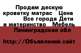 Продам дескую кроватку матрас › Цена ­ 3 000 - Все города Дети и материнство » Мебель   . Ленинградская обл.